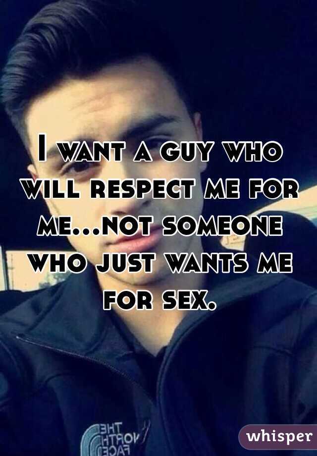 I want a guy who will respect me for me...not someone who just wants me for sex. 