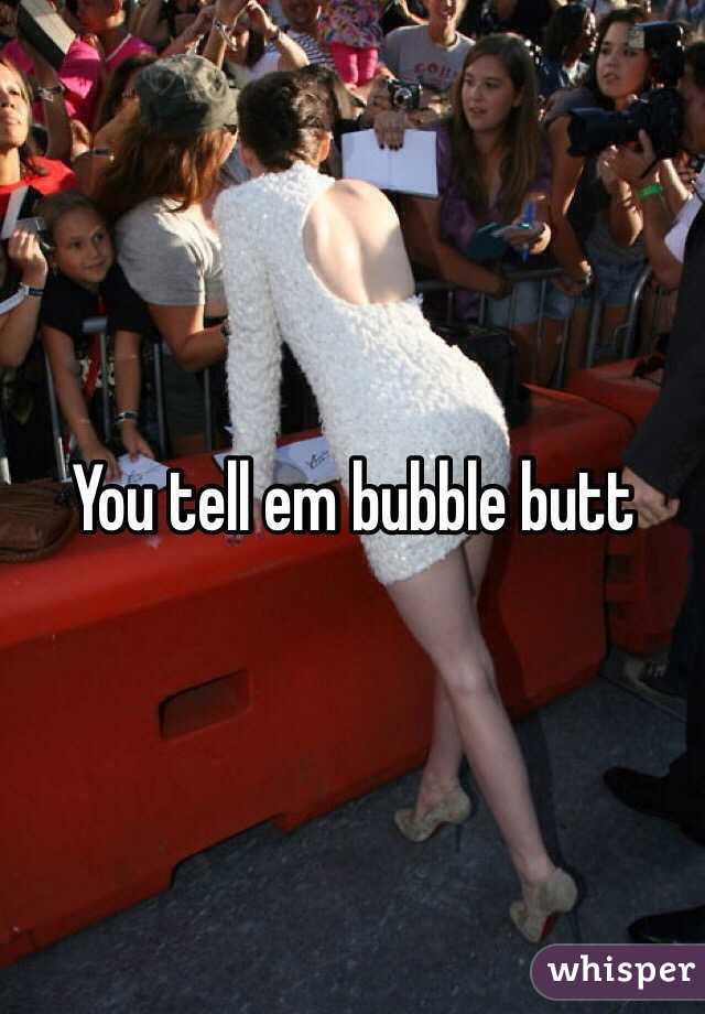 You tell em bubble butt