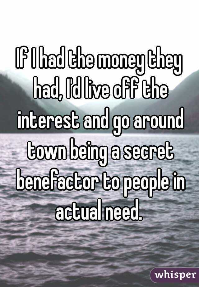 If I had the money they had, I'd live off the interest and go around town being a secret benefactor to people in actual need. 
