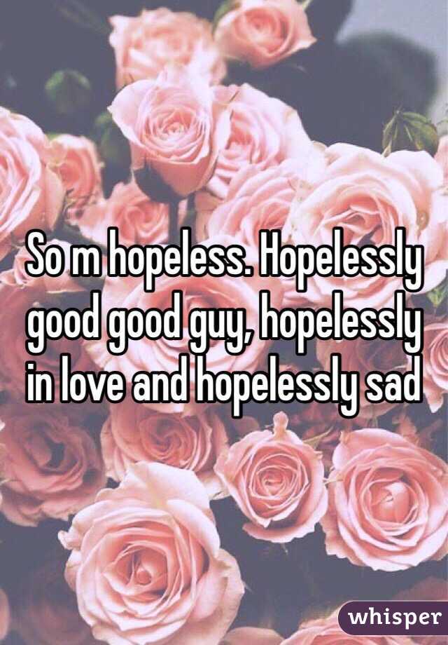 So m hopeless. Hopelessly good good guy, hopelessly in love and hopelessly sad