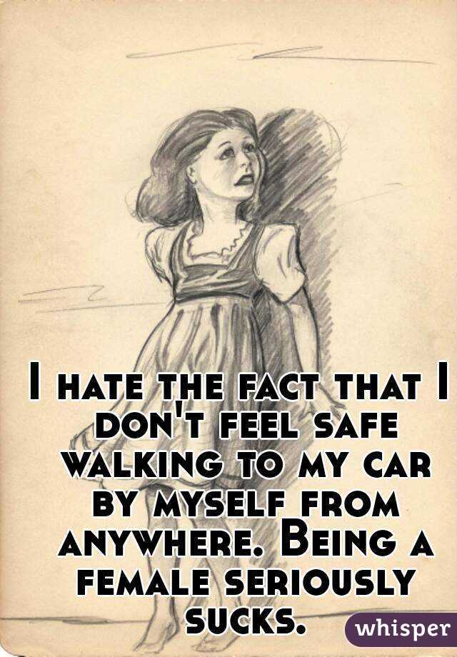 I hate the fact that I don't feel safe walking to my car by myself from anywhere. Being a female seriously sucks.