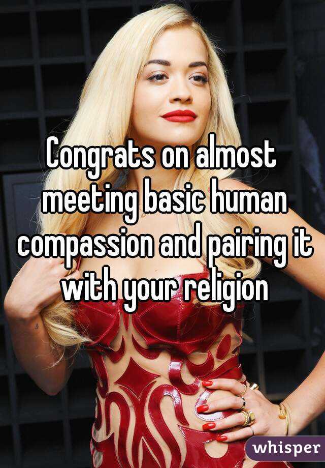 Congrats on almost meeting basic human compassion and pairing it with your religion