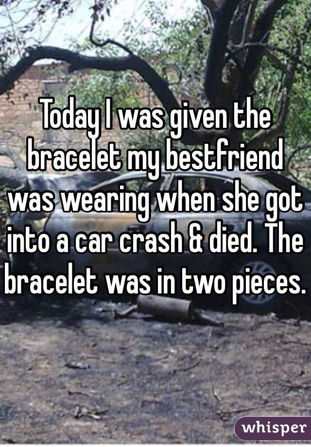 Today I was given the bracelet my bestfriend was wearing when she got into a car crash & died. The bracelet was in two pieces. 