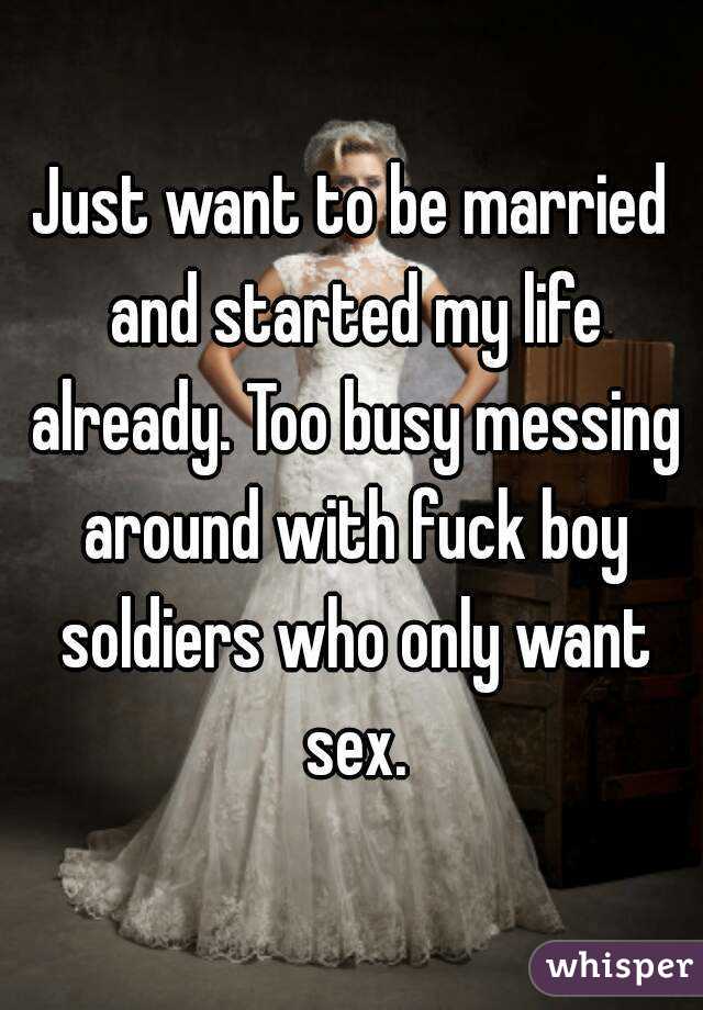 Just want to be married and started my life already. Too busy messing around with fuck boy soldiers who only want sex.