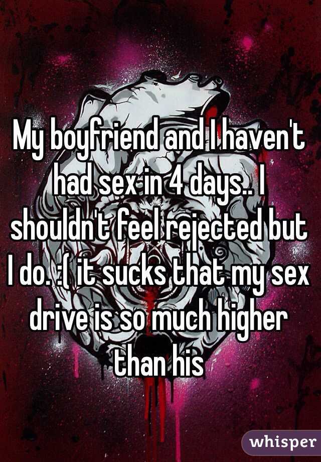 My boyfriend and I haven't had sex in 4 days.. I shouldn't feel rejected but I do. :( it sucks that my sex drive is so much higher than his