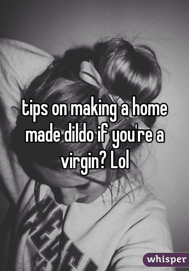 tips on making a home made dildo if you're a virgin? Lol