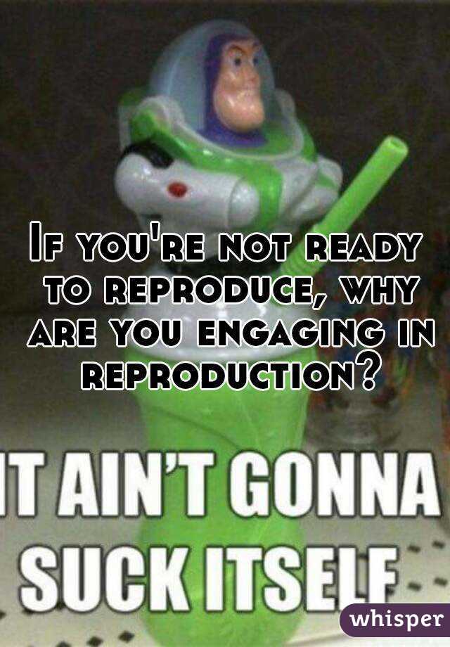 If you're not ready to reproduce, why are you engaging in reproduction?