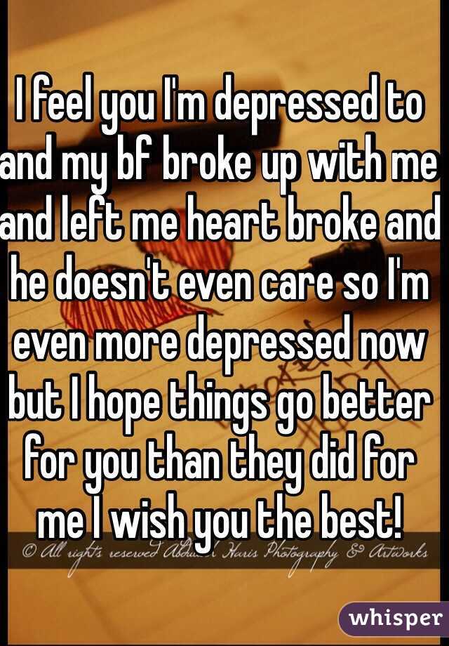 I feel you I'm depressed to and my bf broke up with me and left me heart broke and he doesn't even care so I'm even more depressed now but I hope things go better for you than they did for me I wish you the best! 