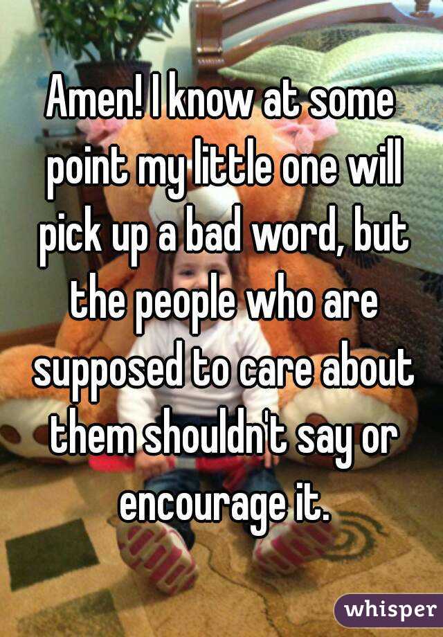 Amen! I know at some point my little one will pick up a bad word, but the people who are supposed to care about them shouldn't say or encourage it.