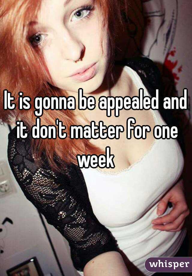 It is gonna be appealed and it don't matter for one week 
