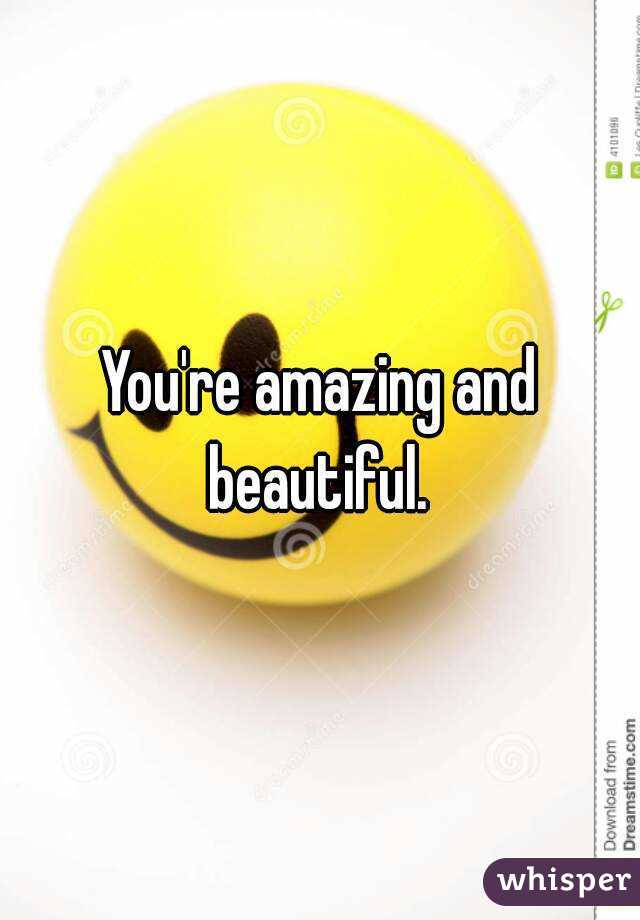 You're amazing and beautiful. 