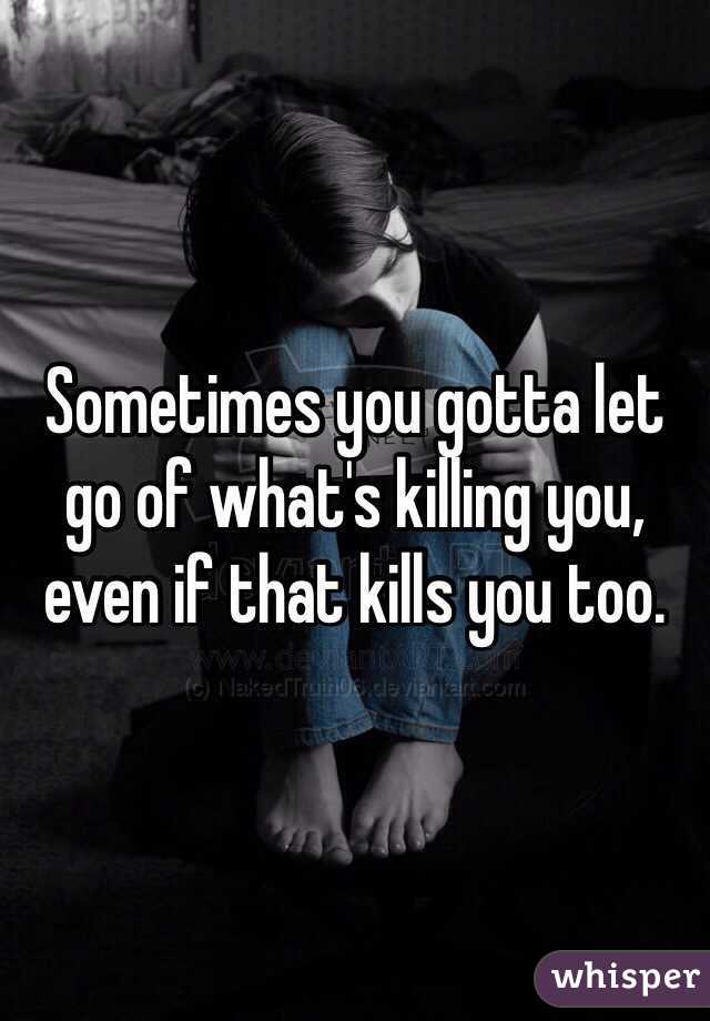 Sometimes you gotta let go of what's killing you, even if that kills you too.