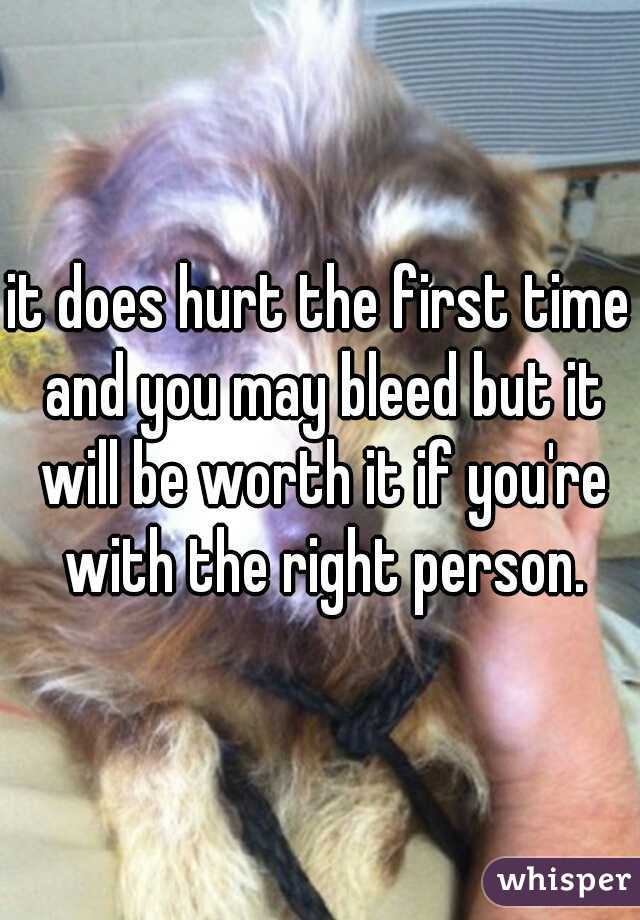 it does hurt the first time and you may bleed but it will be worth it if you're with the right person.