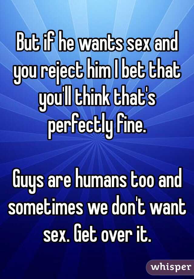 But if he wants sex and you reject him I bet that you'll think that's perfectly fine.

Guys are humans too and sometimes we don't want sex. Get over it.