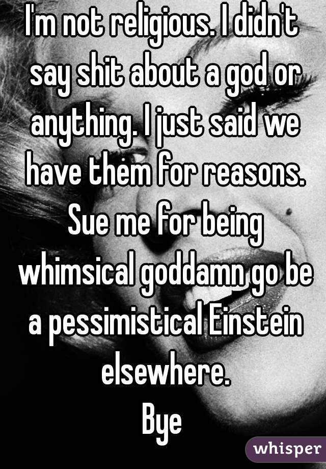 I'm not religious. I didn't say shit about a god or anything. I just said we have them for reasons. Sue me for being whimsical goddamn go be a pessimistical Einstein elsewhere.
Bye