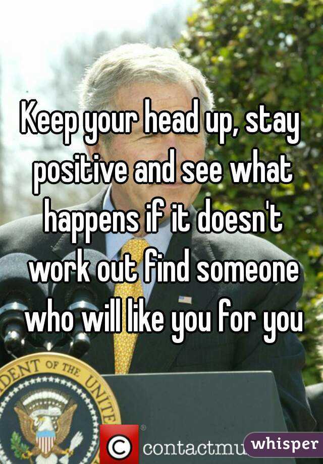 Keep your head up, stay positive and see what happens if it doesn't work out find someone who will like you for you