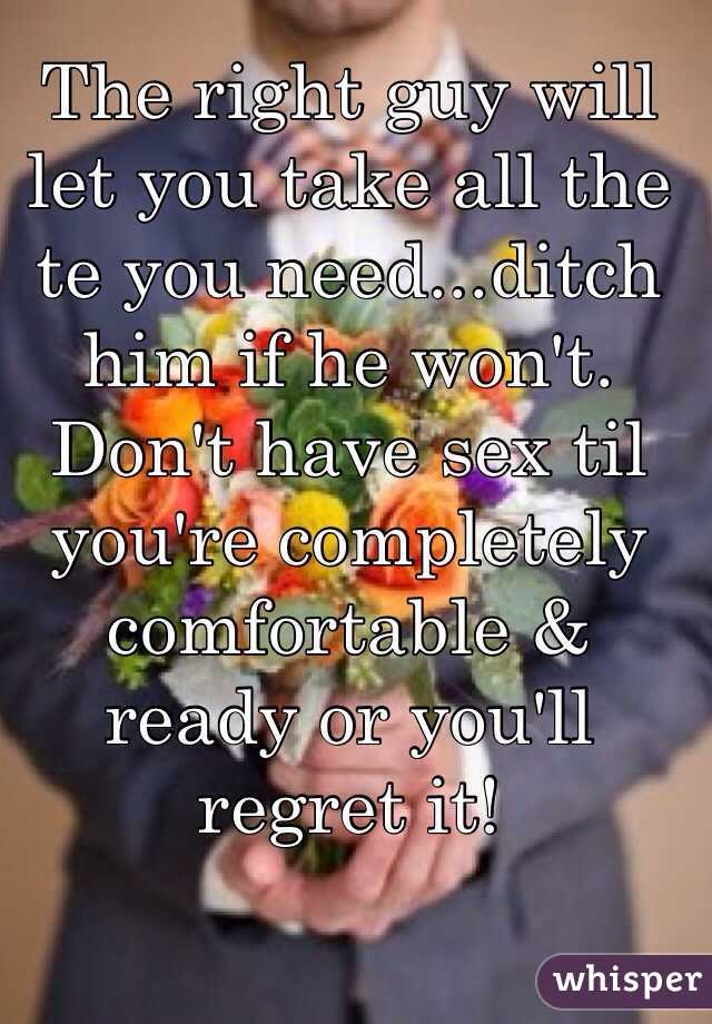 The right guy will let you take all the te you need...ditch him if he won't. Don't have sex til you're completely comfortable & ready or you'll regret it!