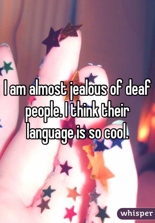 I am almost jealous of deaf people. I think their language is so cool. 