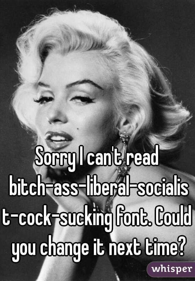 Sorry I can't read bitch-ass-liberal-socialist-cock-sucking font. Could you change it next time?