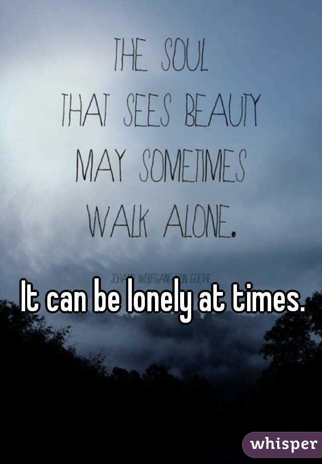 It can be lonely at times.