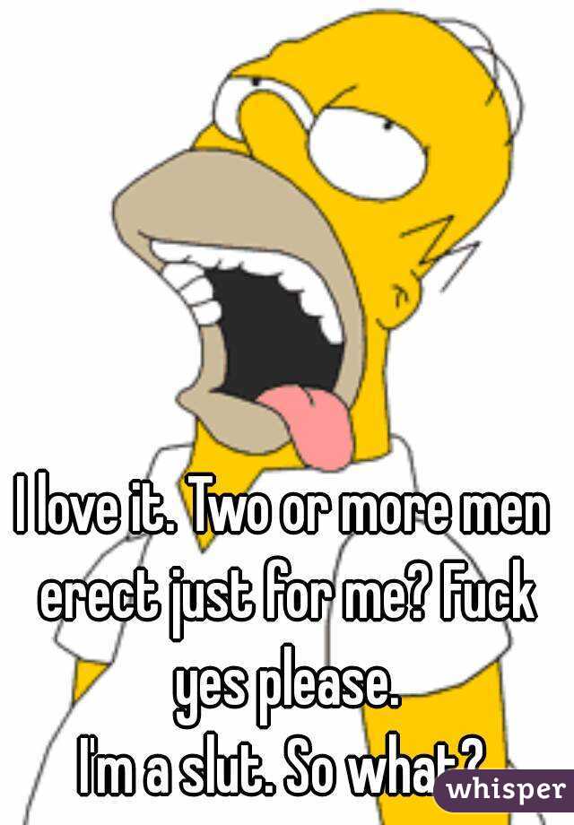 I love it. Two or more men erect just for me? Fuck yes please.
I'm a slut. So what?