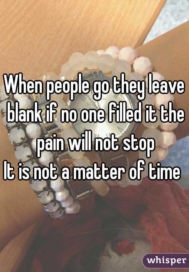 When people go they leave blank if no one filled it the pain will not stop
It is not a matter of time 