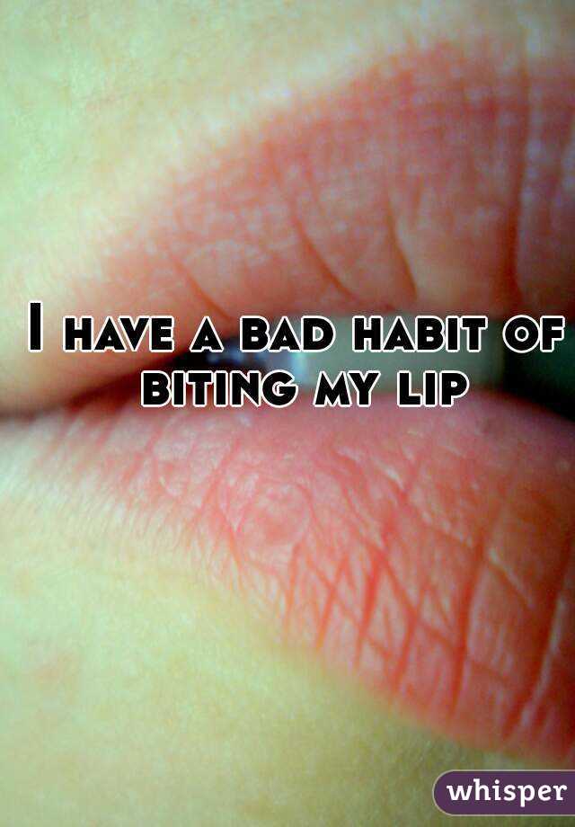 I have a bad habit of biting my lip