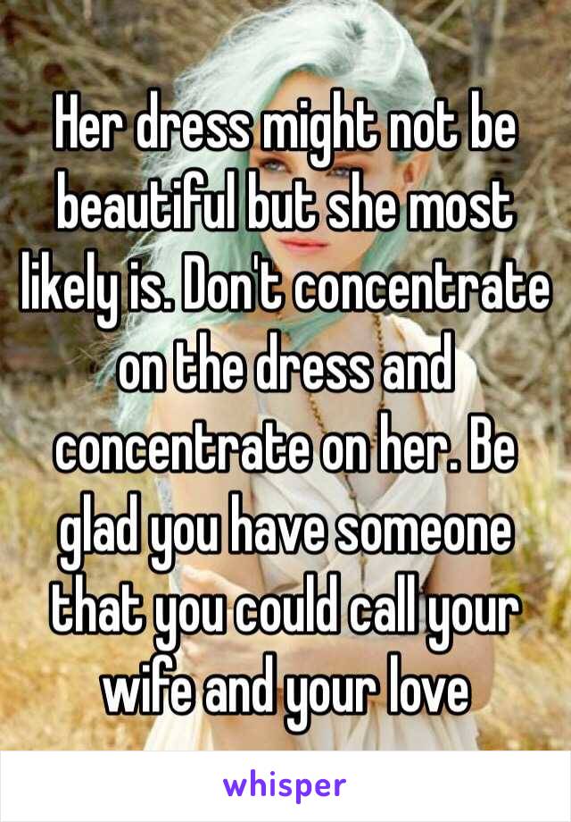 Her dress might not be beautiful but she most likely is. Don't concentrate on the dress and concentrate on her. Be glad you have someone that you could call your wife and your love 