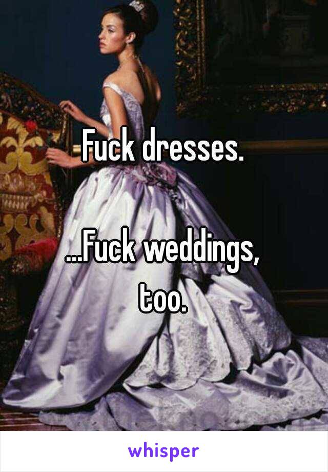 Fuck dresses.

...Fuck weddings,
too.
