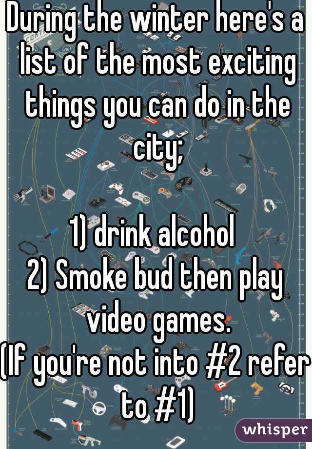 During the winter here's a list of the most exciting things you can do in the city;

1) drink alcohol 
2) Smoke bud then play video games.
(If you're not into #2 refer to #1)