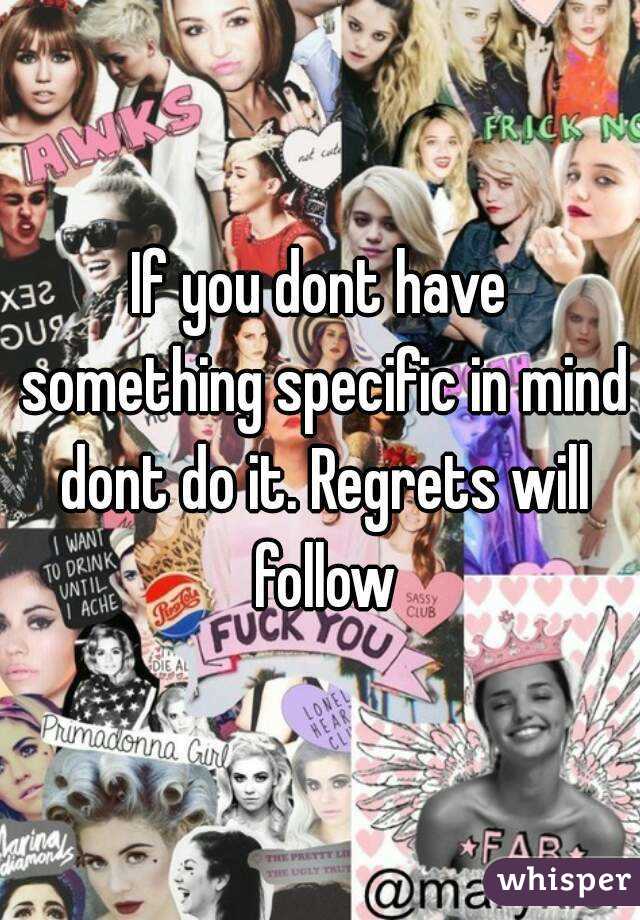 If you dont have something specific in mind dont do it. Regrets will follow