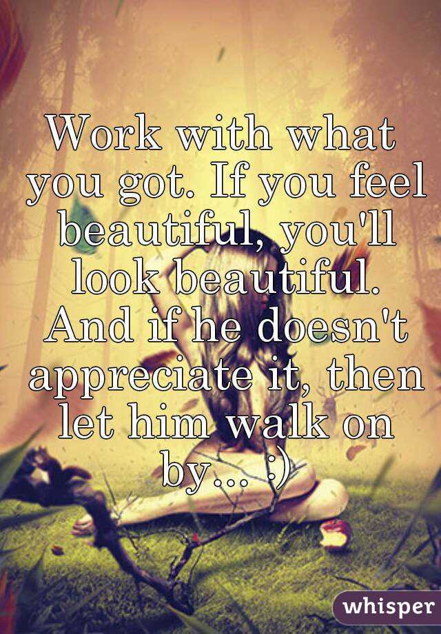 Work with what you got. If you feel beautiful, you'll look beautiful. And if he doesn't appreciate it, then let him walk on by... :)