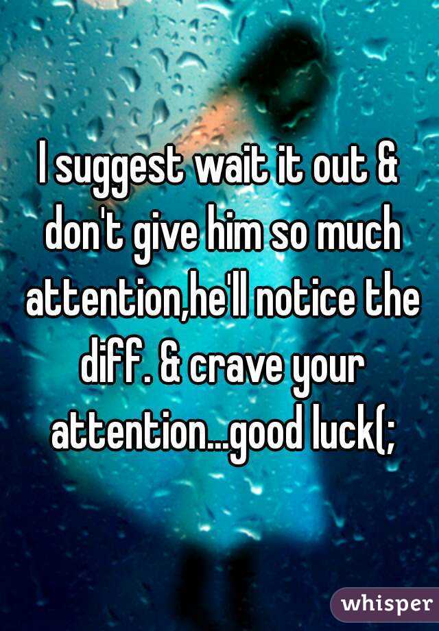 I suggest wait it out & don't give him so much attention,he'll notice the diff. & crave your attention...good luck(;