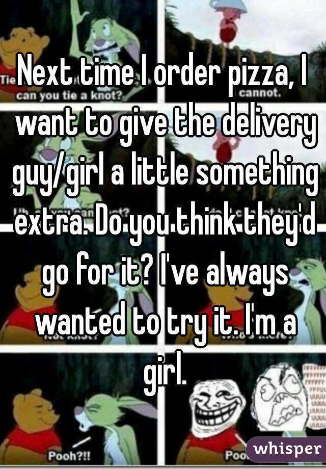 Next time I order pizza, I want to give the delivery guy/girl a little something extra. Do you think they'd go for it? I've always wanted to try it. I'm a girl.