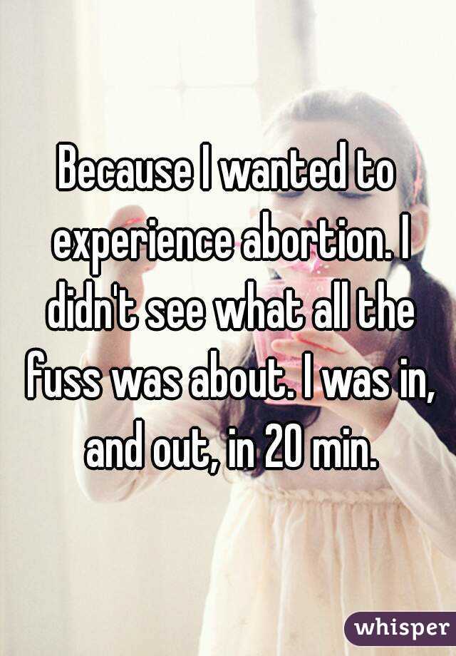 Because I wanted to experience abortion. I didn't see what all the fuss was about. I was in, and out, in 20 min.