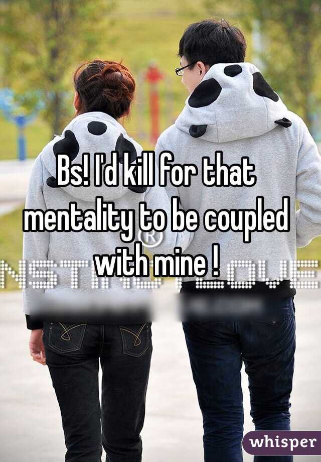 Bs! I'd kill for that mentality to be coupled with mine ! 