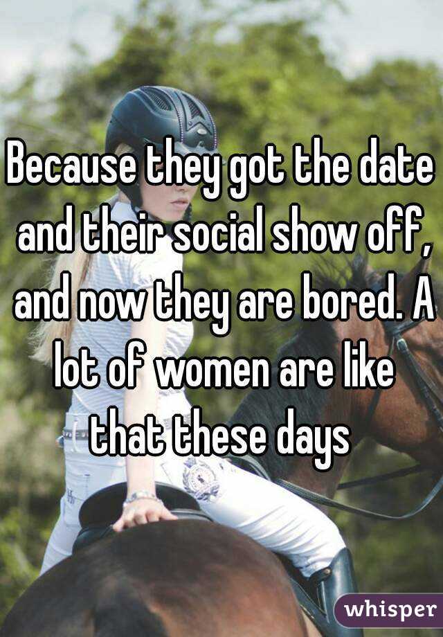 Because they got the date and their social show off, and now they are bored. A lot of women are like that these days 