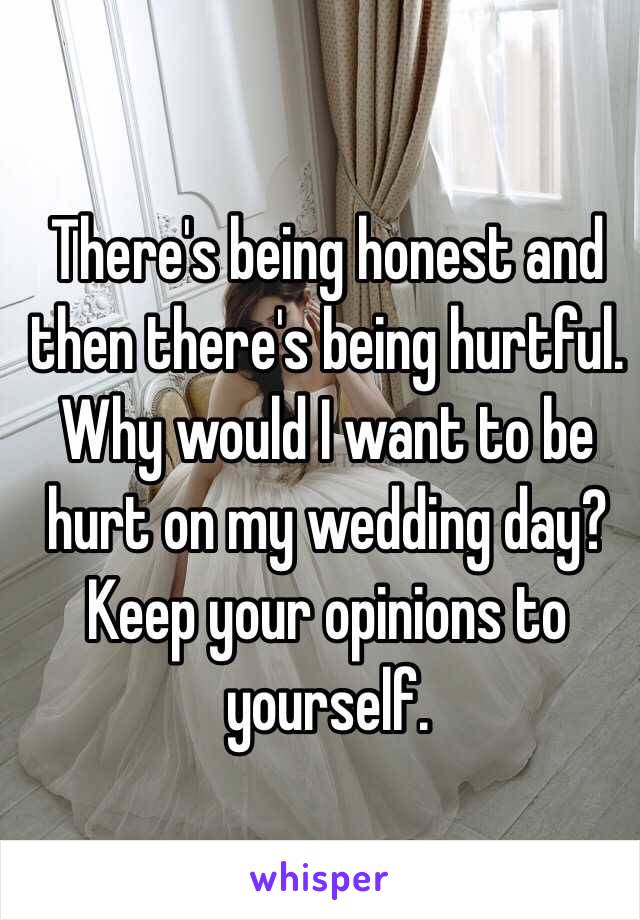 There's being honest and then there's being hurtful. Why would I want to be hurt on my wedding day? Keep your opinions to yourself. 