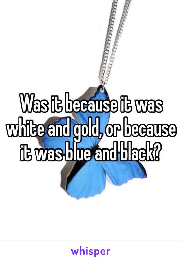 Was it because it was white and gold, or because it was blue and black? 