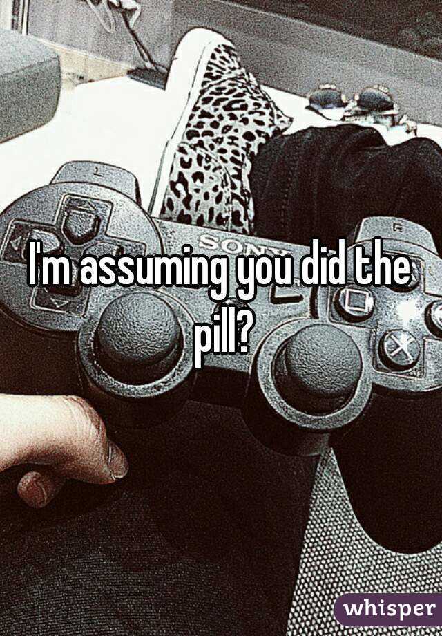 I'm assuming you did the pill?