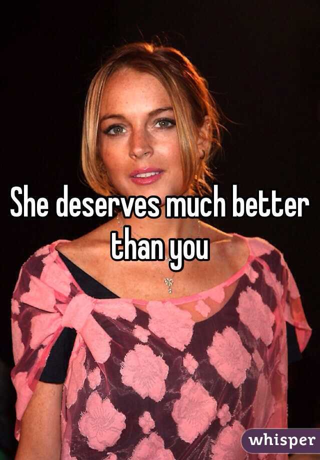 She deserves much better than you 