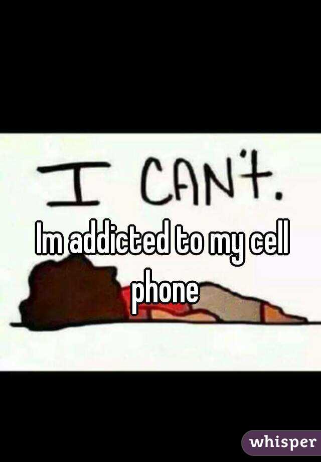 Im addicted to my cell phone