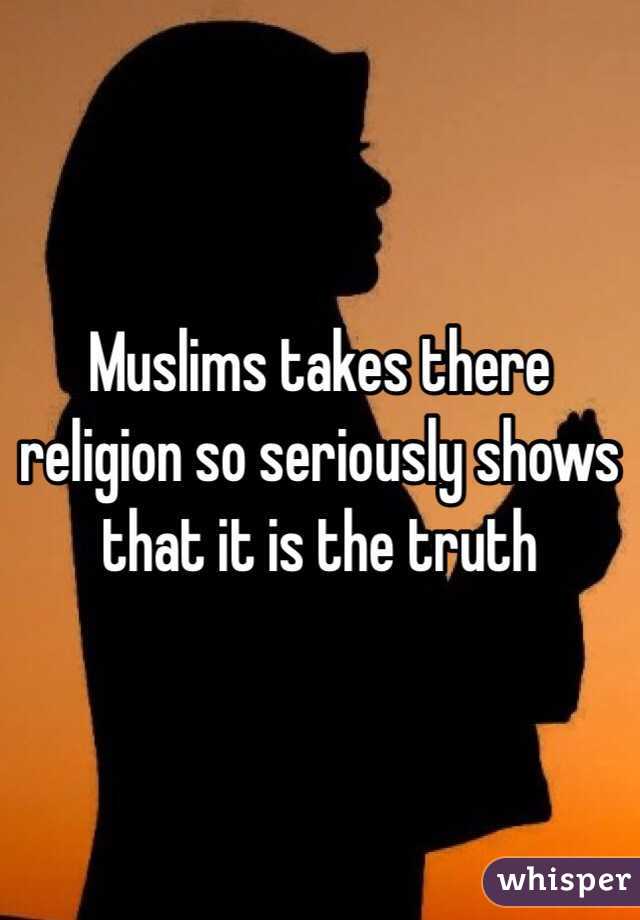 Muslims takes there religion so seriously shows that it is the truth 