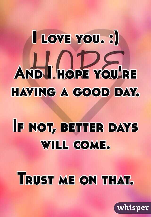 I love you. :) 

And I hope you're having a good day. 

If not, better days will come. 

Trust me on that. 
