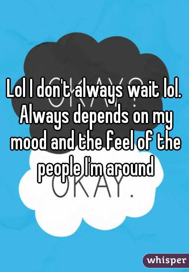 Lol I don't always wait lol. Always depends on my mood and the feel of the people I'm around