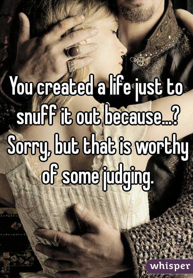 You created a life just to snuff it out because...? Sorry, but that is worthy of some judging.