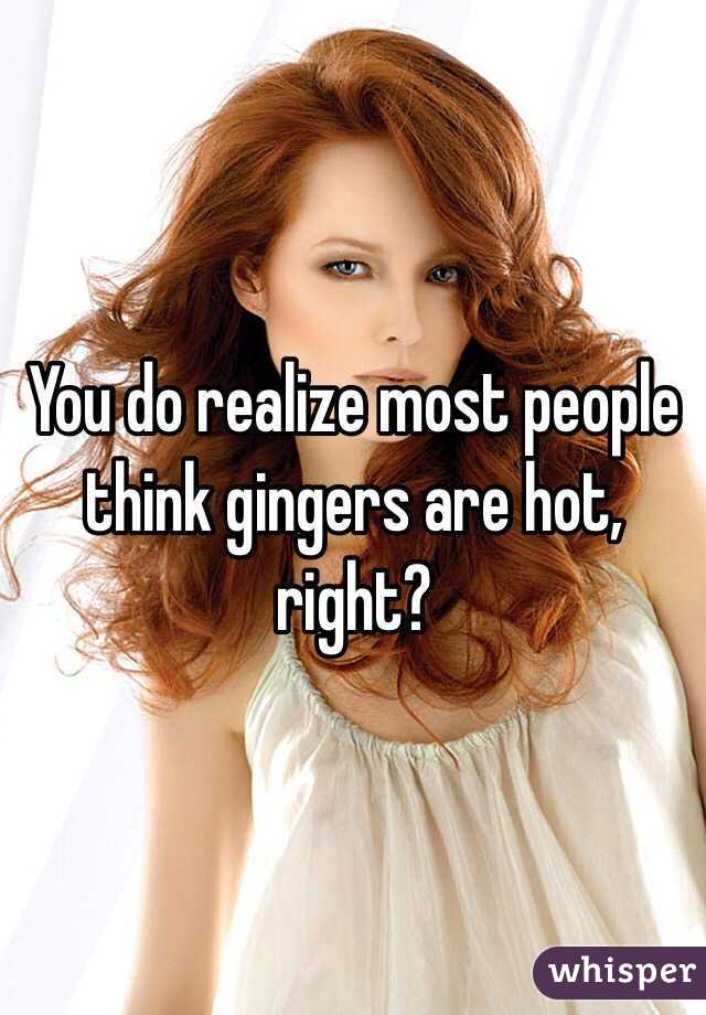 You do realize most people think gingers are hot, right?