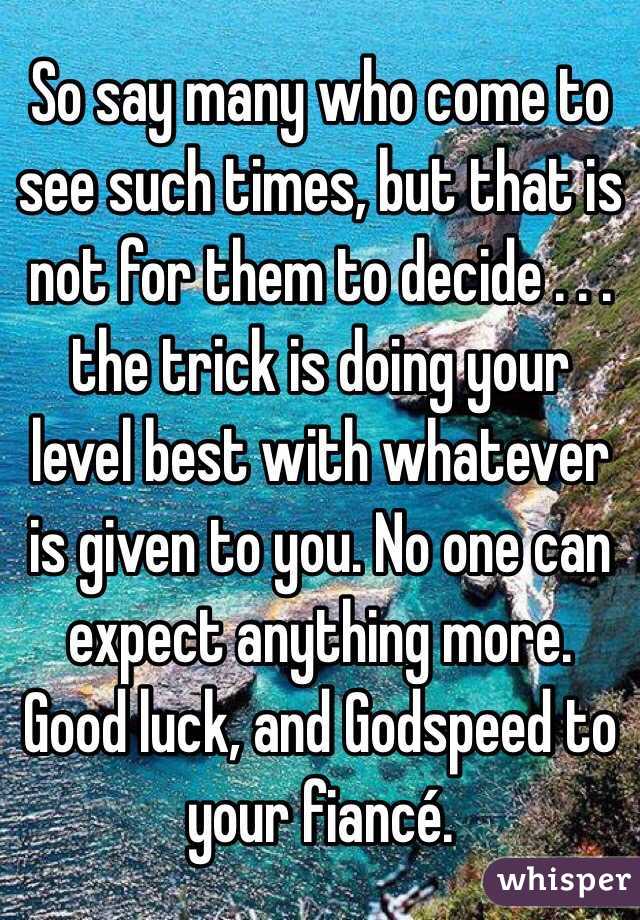 So say many who come to see such times, but that is not for them to decide . . . the trick is doing your level best with whatever is given to you. No one can expect anything more. Good luck, and Godspeed to your fiancé. 
