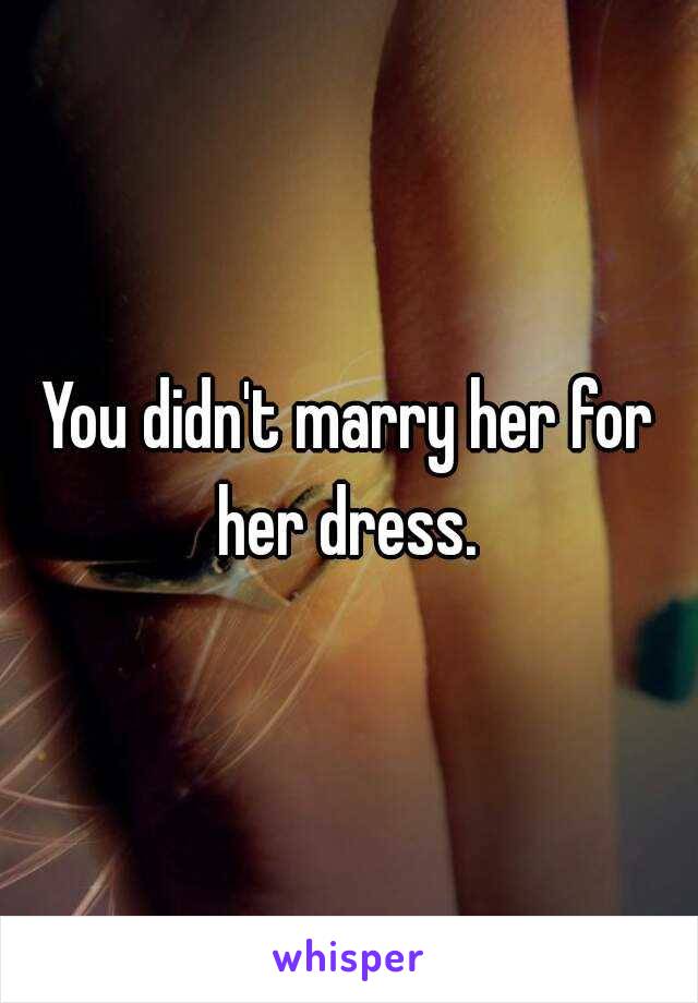 You didn't marry her for her dress. 