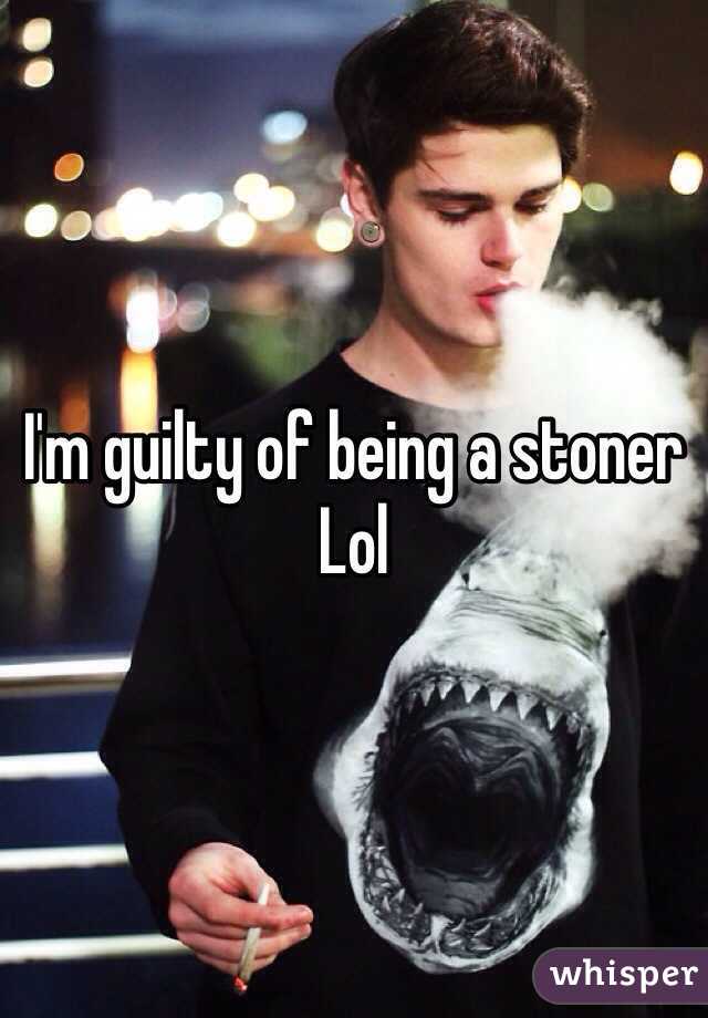 I'm guilty of being a stoner 
Lol 